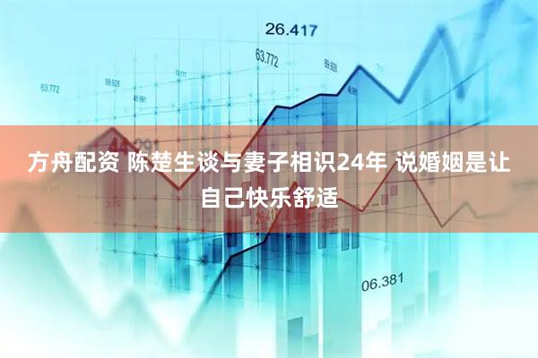 方舟配资 陈楚生谈与妻子相识24年 说婚姻是让自己快乐舒适