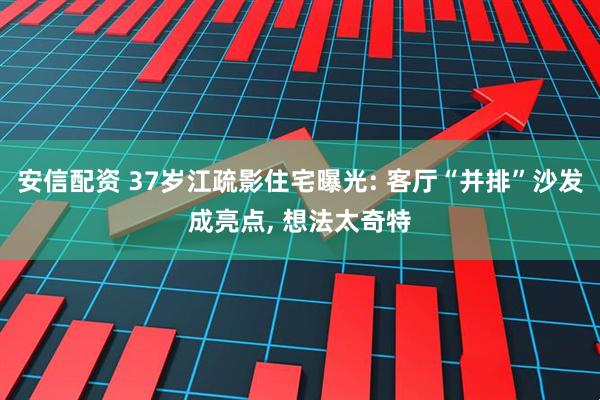 安信配资 37岁江疏影住宅曝光: 客厅“并排”沙发成亮点, 想法太奇特