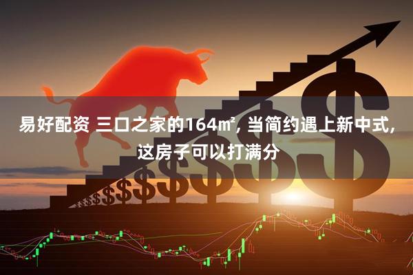 易好配资 三口之家的164㎡, 当简约遇上新中式, 这房子可以打满分