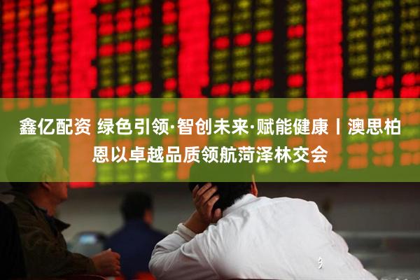 鑫亿配资 绿色引领·智创未来·赋能健康丨澳思柏恩以卓越品质领航菏泽林交会