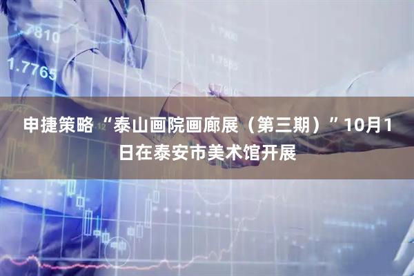 申捷策略 “泰山画院画廊展（第三期）”10月1日在泰安市美术馆开展