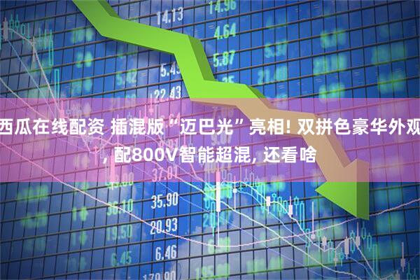 西瓜在线配资 插混版“迈巴光”亮相! 双拼色豪华外观, 配800V智能超混, 还看啥